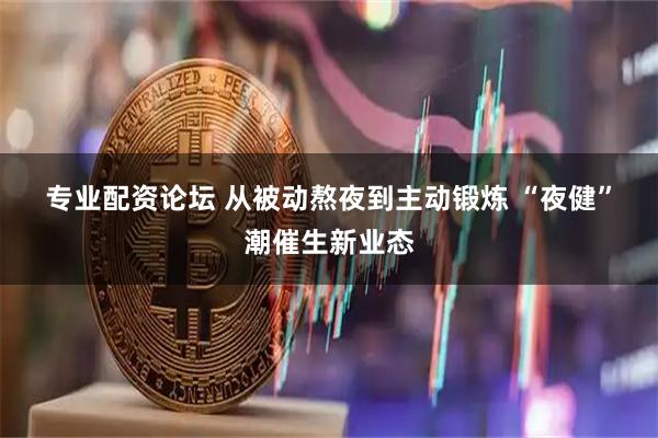 专业配资论坛 从被动熬夜到主动锻炼&#32;“夜健”潮催生新业态