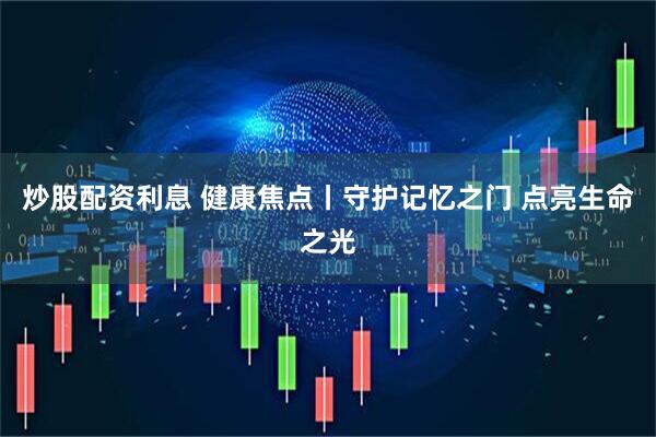 炒股配资利息 健康焦点丨守护记忆之门&#32;点亮生命之光