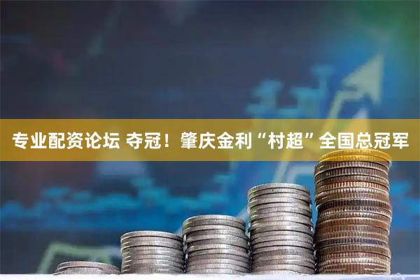 专业配资论坛 夺冠！肇庆金利“村超”全国总冠军