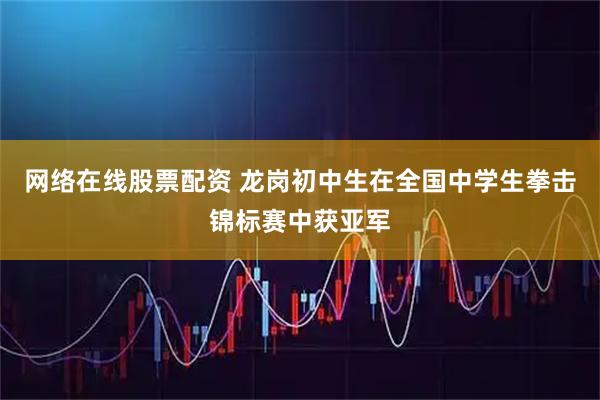 网络在线股票配资 龙岗初中生在全国中学生拳击锦标赛中获亚军
