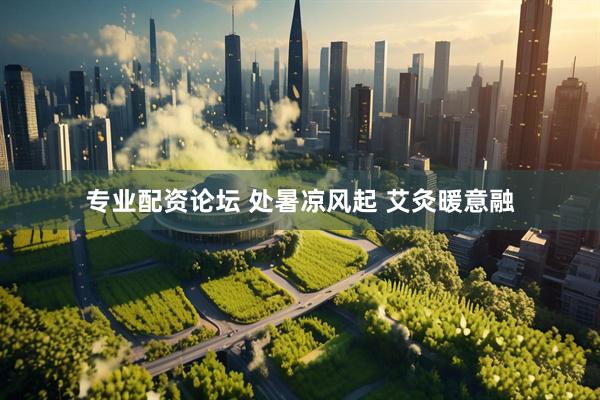 专业配资论坛 处暑凉风起&#32;艾灸暖意融