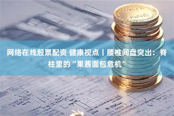 网络在线股票配资 健康视点丨腰椎间盘突出：脊柱里的“果酱面包危机”