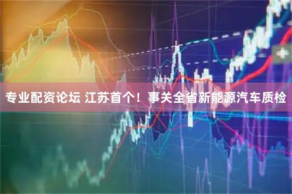 专业配资论坛 江苏首个！事关全省新能源汽车质检