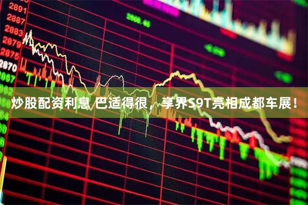炒股配资利息 巴适得很，享界S9T亮相成都车展！