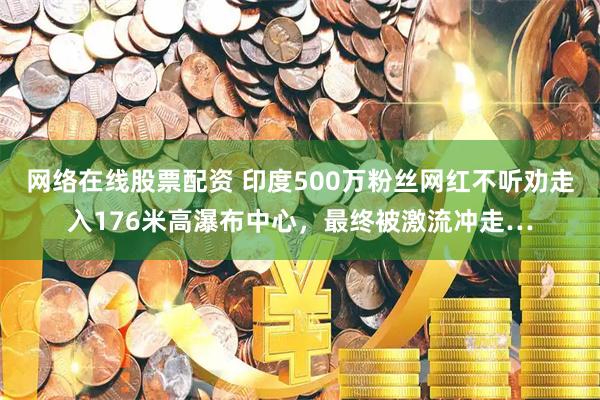 网络在线股票配资 印度500万粉丝网红不听劝走入176米高瀑布中心，最终被激流冲走…