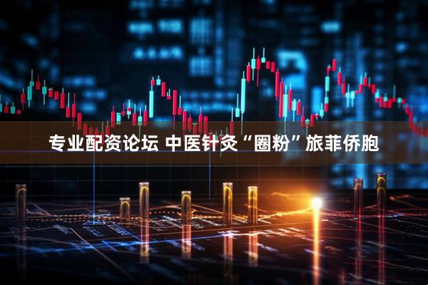 专业配资论坛 中医针灸“圈粉”旅菲侨胞
