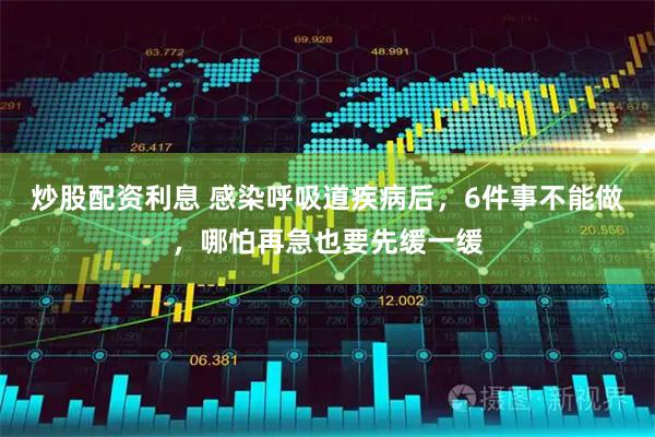 炒股配资利息 感染呼吸道疾病后，6件事不能做，哪怕再急也要先缓一缓