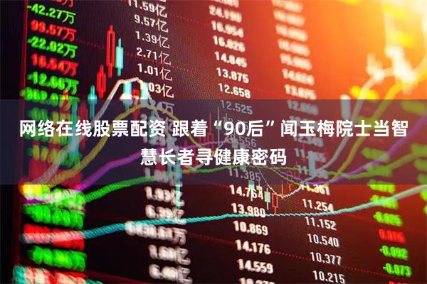 网络在线股票配资 跟着“90后”闻玉梅院士当智慧长者寻健康密码