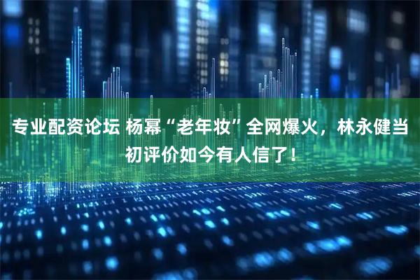 专业配资论坛 杨幂“老年妆”全网爆火，林永健当初评价如今有人信了！