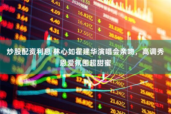 炒股配资利息 林心如霍建华演唱会亲吻，高调秀恩爱氛围超甜蜜