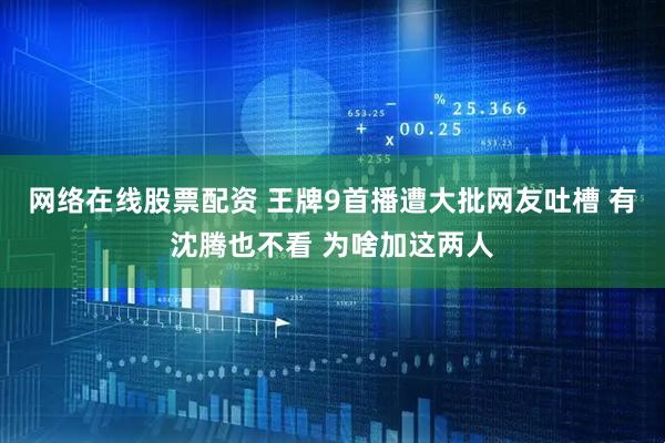 网络在线股票配资 王牌9首播遭大批网友吐槽 有沈腾也不看 为啥加这两人