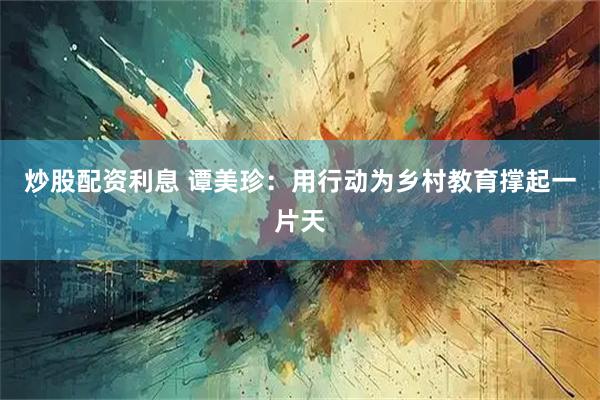 炒股配资利息 谭美珍：用行动为乡村教育撑起一片天
