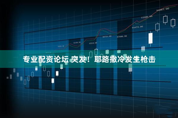专业配资论坛 突发！耶路撒冷发生枪击
