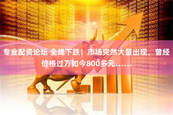 专业配资论坛 全线下跌！市场突然大量出现，曾经价格过万如今800多元……