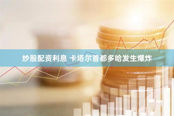 炒股配资利息 卡塔尔首都多哈发生爆炸