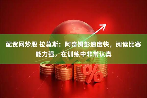 配资网炒股 拉莫斯：阿奇姆彭速度快，阅读比赛能力强，在训练中非常认真