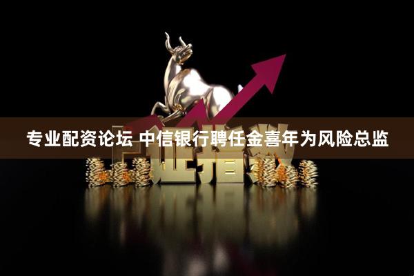 专业配资论坛 中信银行聘任金喜年为风险总监