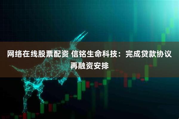 网络在线股票配资 信铭生命科技：完成贷款协议再融资安排