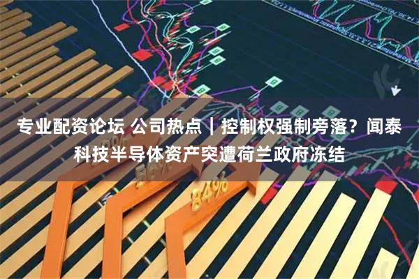 专业配资论坛 公司热点｜控制权强制旁落？闻泰科技半导体资产突遭荷兰政府冻结