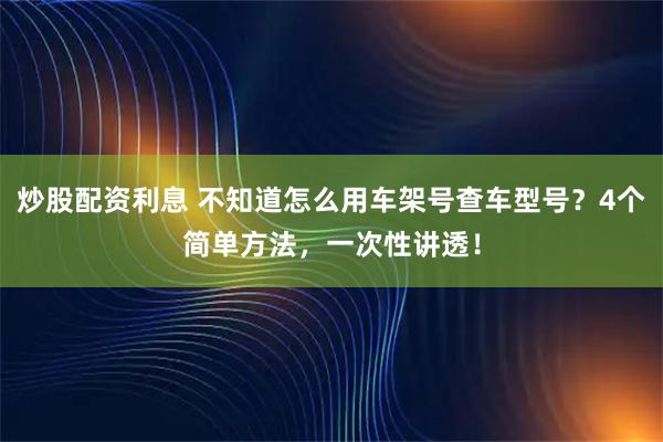 炒股配资利息 不知道怎么用车架号查车型号？4个简单方法，一次性讲透！