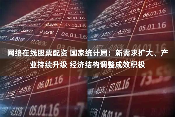 网络在线股票配资 国家统计局：新需求扩大、产业持续升级 经济结构调整成效积极