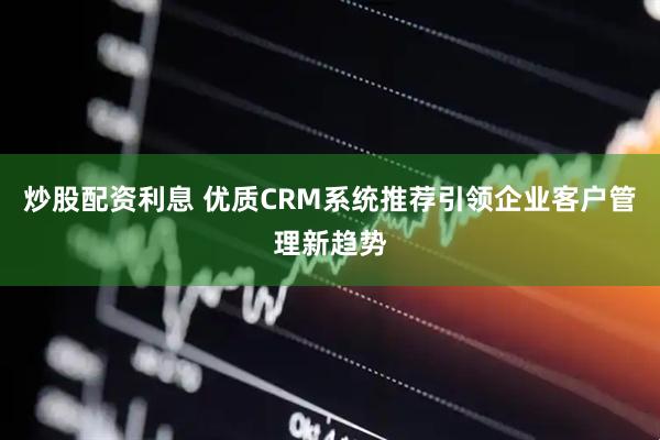 炒股配资利息 优质CRM系统推荐引领企业客户管理新趋势