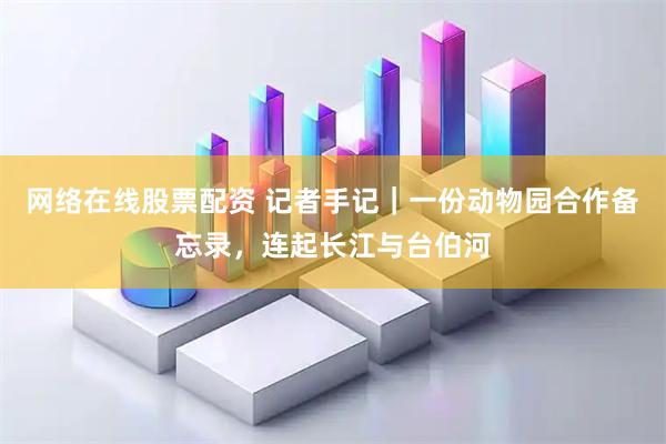 网络在线股票配资 记者手记|一份动物园合作备忘录,连起长江与台伯河
