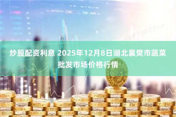 炒股配资利息 2025年12月8日湖北襄樊市蔬菜批发市场价格行情