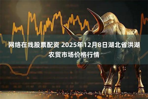 网络在线股票配资 2025年12月8日湖北省洪湖农贸市场价格行情