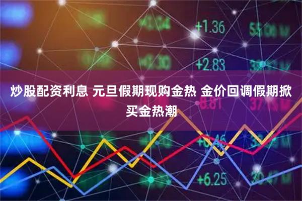 炒股配资利息 元旦假期现购金热 金价回调假期掀买金热潮