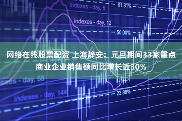 网络在线股票配资 上海静安：元旦期间33家重点商业企业销售额同比增长近30%
