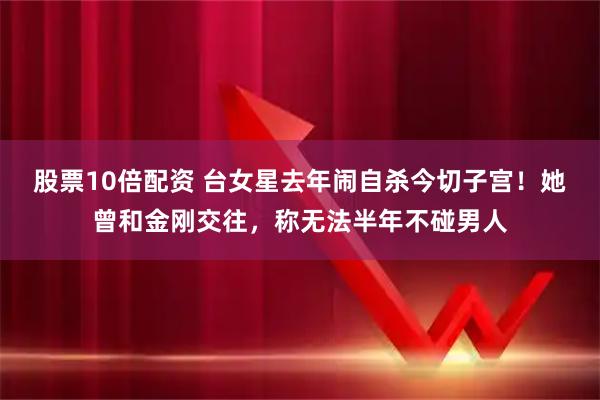 股票10倍配资 台女星去年闹自杀今切子宫！她曾和金刚交往，称无法半年不碰男人