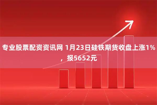 专业股票配资资讯网 1月23日硅铁期货收盘上涨1%，报5652元