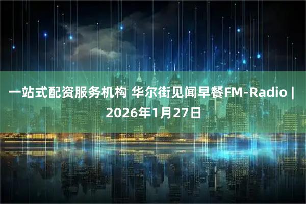 一站式配资服务机构 华尔街见闻早餐FM-Radio | 2026年1月27日