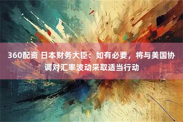 360配资 日本财务大臣：如有必要，将与美国协调对汇率波动采取适当行动