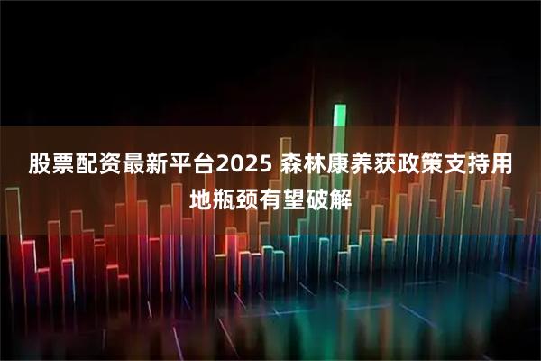 股票配资最新平台2025 森林康养获政策支持用地瓶颈有望破解