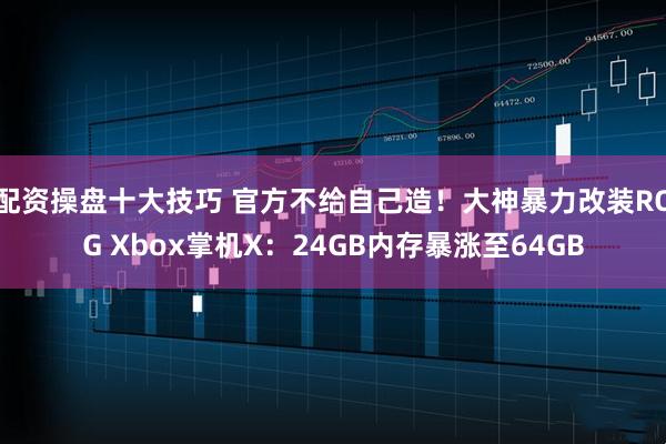 配资操盘十大技巧 官方不给自己造！大神暴力改装ROG Xbox掌机X：24GB内存暴涨至64GB