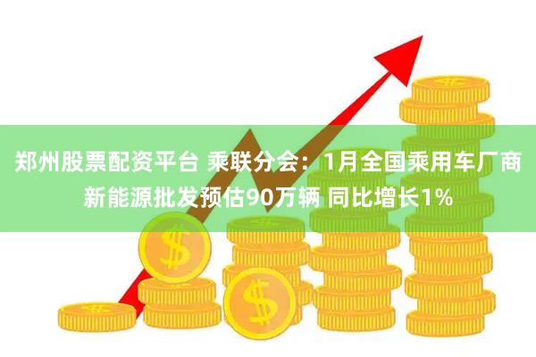 郑州股票配资平台 乘联分会：1月全国乘用车厂商新能源批发预估90万辆 同比增长1%