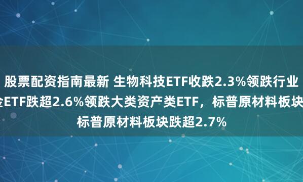 股票配资指南最新 生物科技ETF收跌2.3%领跌行业ETF，黄金ETF跌超2.6%领跌大类资产类ETF，标普原材料板块跌超2.7%