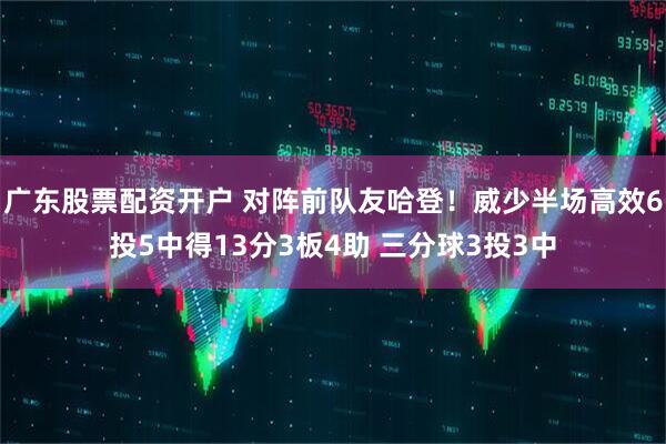 广东股票配资开户 对阵前队友哈登！威少半场高效6投5中得13分3板4助 三分球3投3中