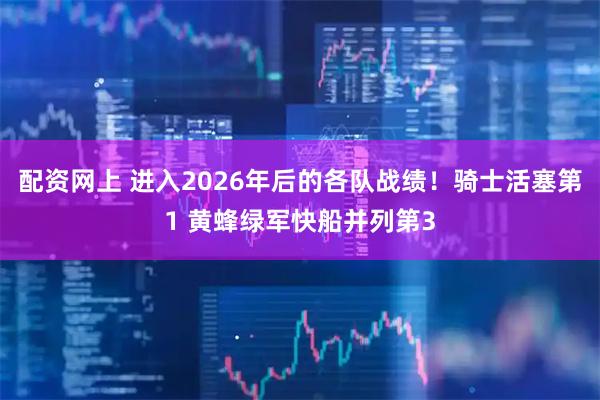 配资网上 进入2026年后的各队战绩！骑士活塞第1 黄蜂绿军快船并列第3
