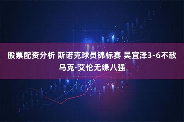 股票配资分析 斯诺克球员锦标赛 吴宜泽3-6不敌马克·艾伦无缘八强