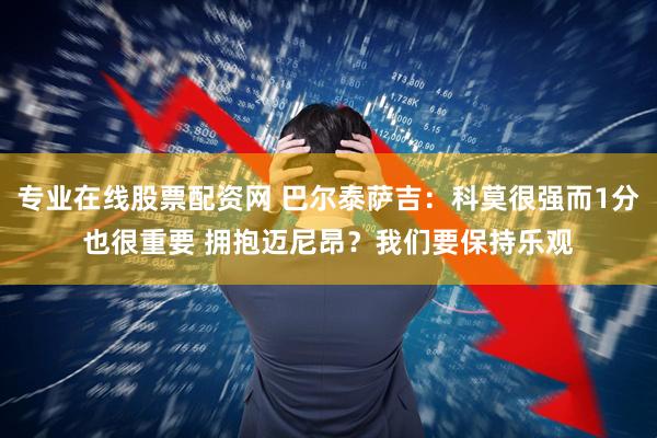 专业在线股票配资网 巴尔泰萨吉：科莫很强而1分也很重要 拥抱迈尼昂？我们要保持乐观
