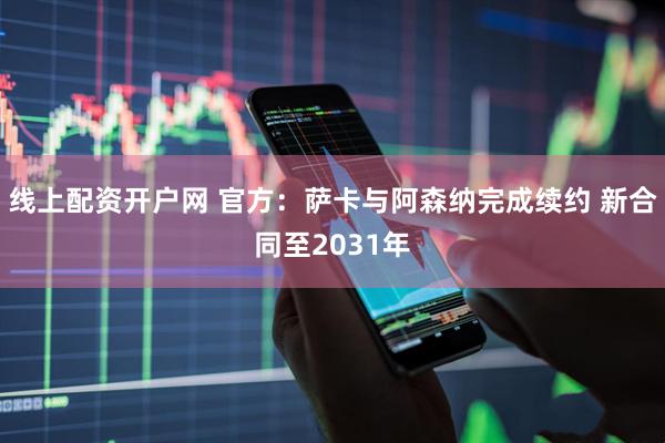 线上配资开户网 官方：萨卡与阿森纳完成续约 新合同至2031年