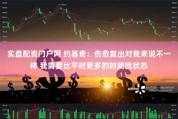 实盘配资门户网 约基奇:伤愈复出对我来说不一样 我需要比平时更多的时间找状态