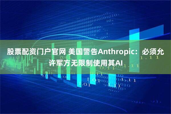 股票配资门户官网 美国警告Anthropic：必须允许军方无限制使用其AI