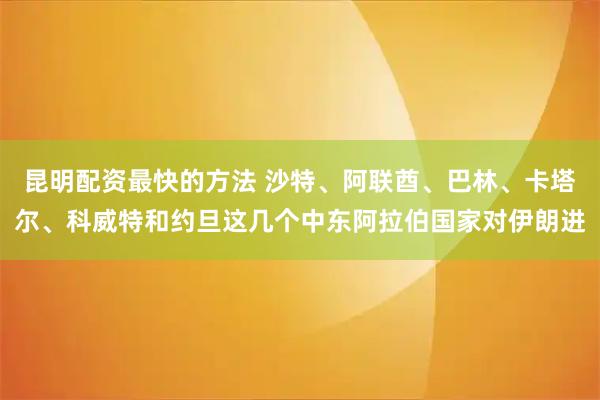 昆明配资最快的方法 沙特、阿联酋、巴林、卡塔尔、科威特和约旦这几个中东阿拉伯国家对伊朗进