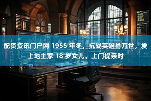 配资资讯门户网 1955 年冬,抗战英雄肖万世,爱上地主家 18 岁女儿。上门提亲时