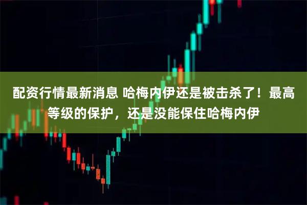 配资行情最新消息 哈梅内伊还是被击杀了!最高等级的保护,还是没能保住哈梅内伊