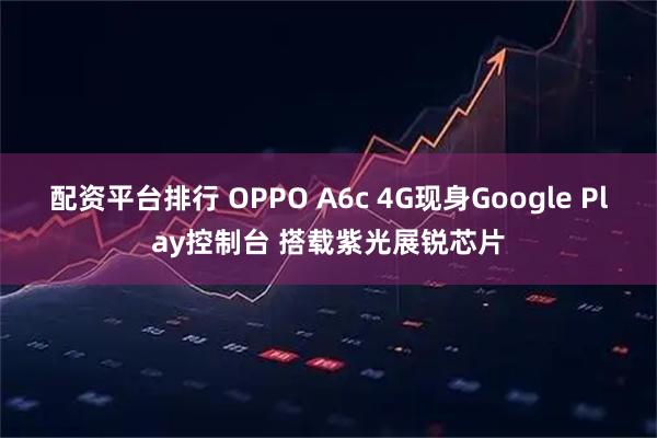 配资平台排行 OPPO A6c 4G现身Google Play控制台 搭载紫光展锐芯片